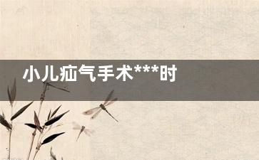 小儿疝气手术***时间(小儿疝气手术***时间 复发率高吗)